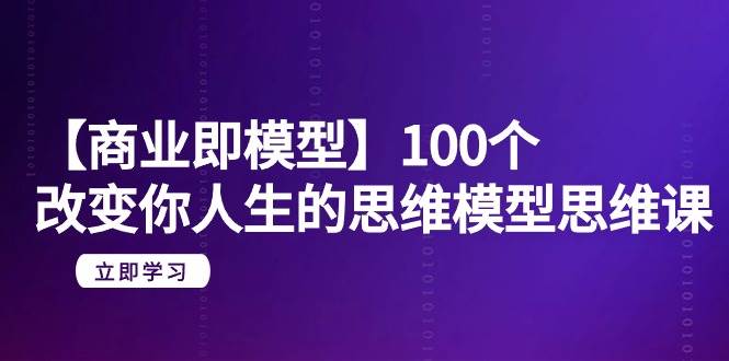 【商业 即模型】100个-改变你人生的思维模型思维课-20节-无水印-三玖社区