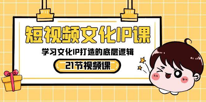 短视频-文化IP课，学习文化IP打造的底层逻辑（21节课）-三玖社区