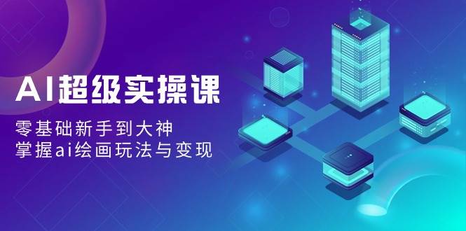 AI超级实操课：零基础新手到大神，掌握ai绘画玩法与变现-三玖社区