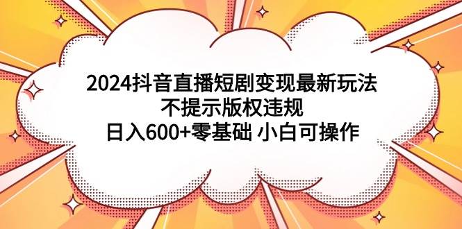 2024抖音直播短剧变现最新玩法，不提示版权违规 日入600+零基础 小白可操作-三玖社区