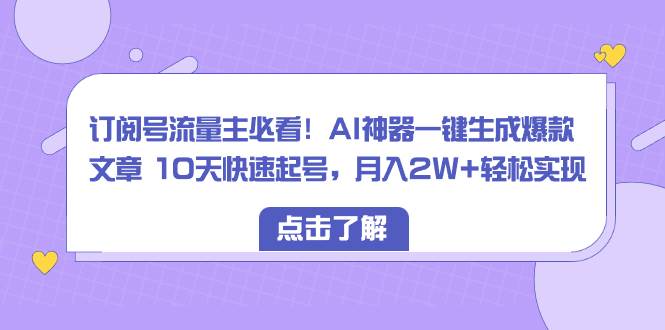 订阅号流量主必看！AI神器一键生成爆款文章 10天快速起号，月入2W+轻松实现-三玖社区