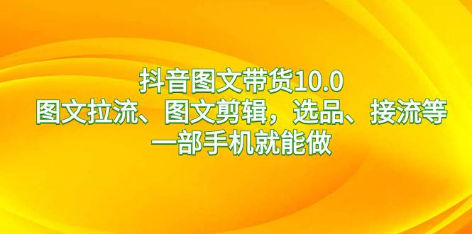 抖音图文带货10.0，图文拉流、图文剪辑，选品、接流等，一部手机就能做-三玖社区
