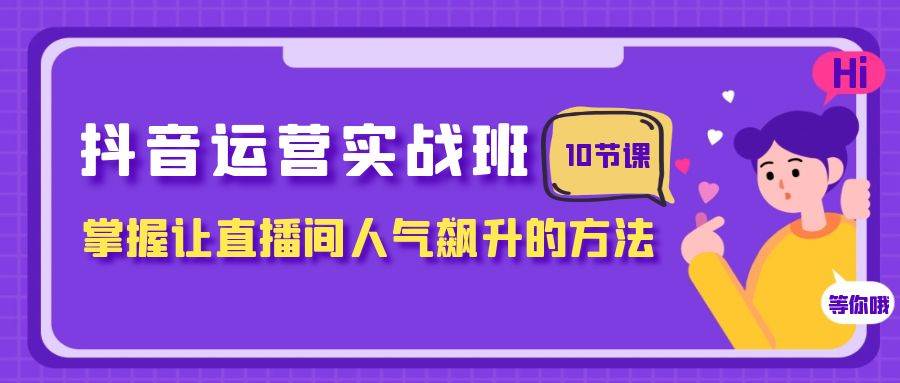 抖音运营实战班，掌握让直播间人气飙升的方法（10节课）-三玖社区