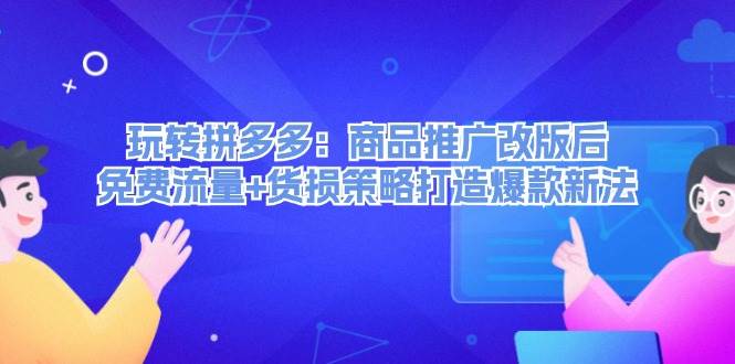 玩转拼多多：商品推广改版后，免费流量+货损策略打造爆款新法（无水印）-三玖社区