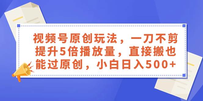 视频号原创玩法，一刀不剪提升5倍播放量，直接搬也能过原创，小白日入500+-三玖社区