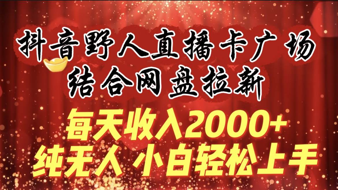 每天收入2000+，抖音野人直播卡广场，结合网盘拉新，纯无人，小白轻松上手-三玖社区