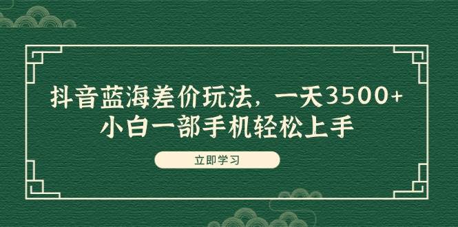 抖音蓝海差价玩法，一天3500+，小白一部手机轻松上手-三玖社区