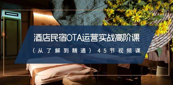 酒店民宿-OTA运营实战高阶课（从了解到精通）45节视频课-三玖社区