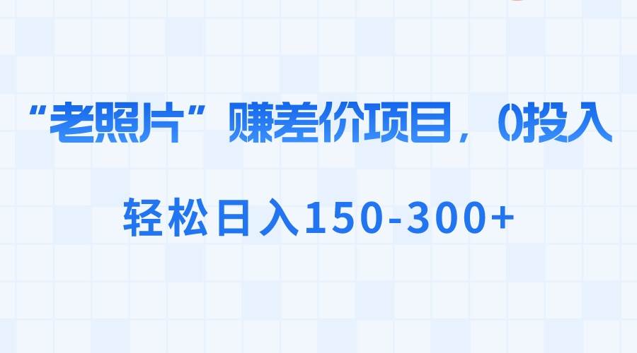 “老照片”赚差价，0投入，轻松日入150-300+-三玖社区