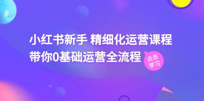 小红书新手 精细化运营课程，带你0基础运营全流程（41节视频课）-三玖社区
