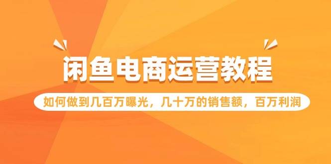 闲鱼电商运营教程：如何做到几百万曝光，几十万的销售额，百万利润-三玖社区