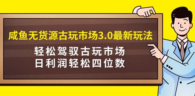 咸鱼无货源古玩市场3.0最新玩法，轻松驾驭古玩市场，日利润轻松四位数！…-三玖社区