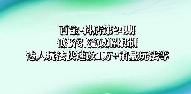 百宝-抖店第24期：低价引流破解限制，达人玩法快速改1万+销量玩法等-三玖社区