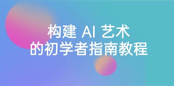 Stable Diffusion 101：构建 AI 艺术的初学者指南教程-16节课-中英字幕-三玖社区