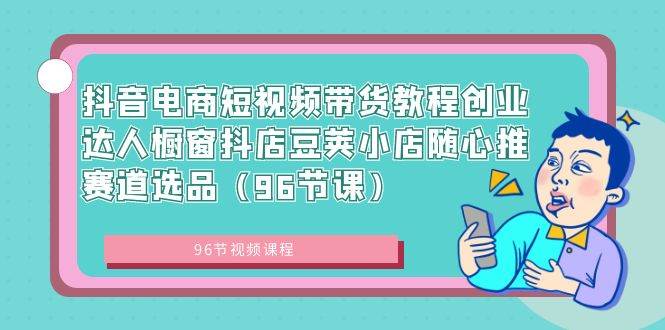 抖音电商短视频带货教程创业达人橱窗抖店豆荚小店随心推赛道选品（96节课）-三玖社区