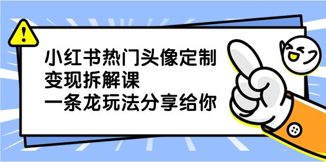 小红书热门头像定制变现拆解课，一条龙玩法分享给你-三玖社区