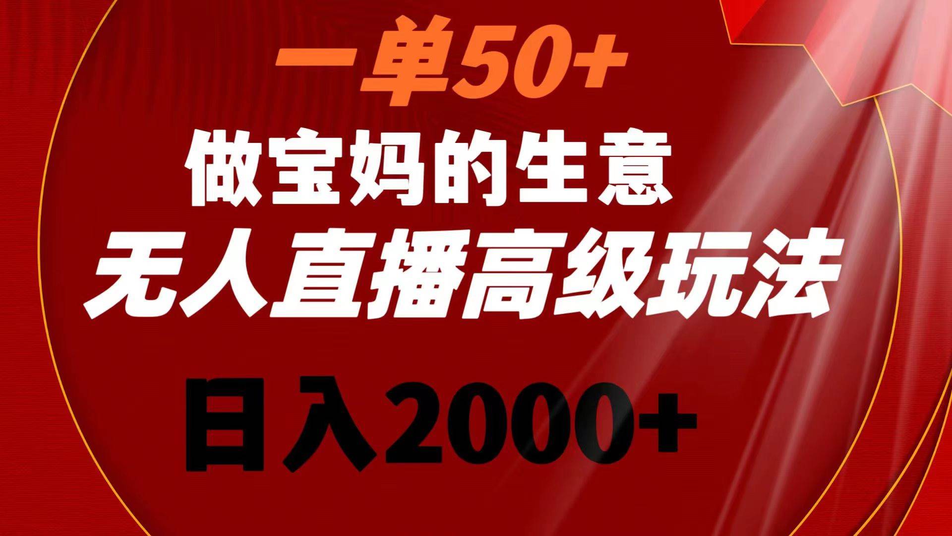 一单50+做宝妈的生意 无人直播高级玩法 日入2000+-三玖社区