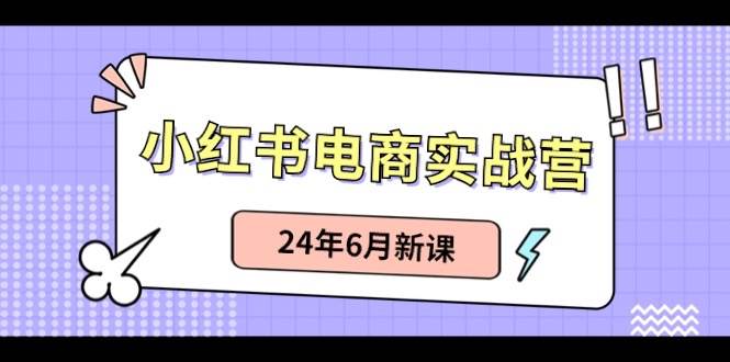 小红书电商实战营：小红书笔记带货和无人直播，24年6月新课-三玖社区