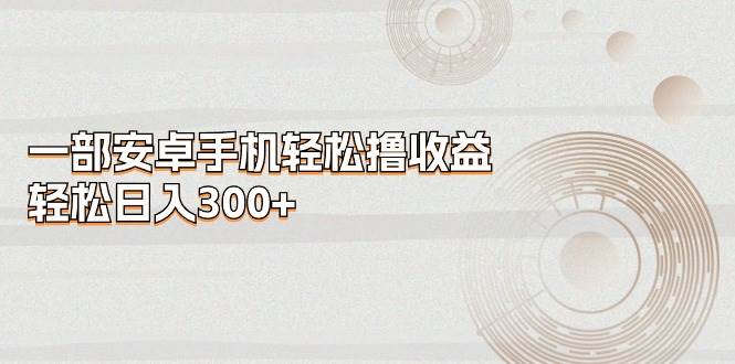 一部安卓手机轻松撸收益，轻松日入300+-三玖社区