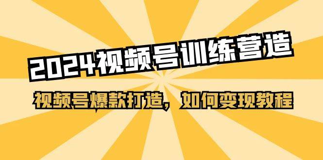 2024视频号训练营，视频号爆款打造，如何变现教程（20节课）-三玖社区