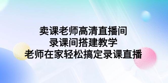 卖课老师高清直播间 录课间搭建教学，老师在家轻松搞定录课直播-三玖社区