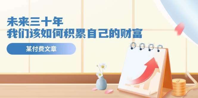 某公众号付费文《未来三十年，我们该如何积累自己的财富》-三玖社区