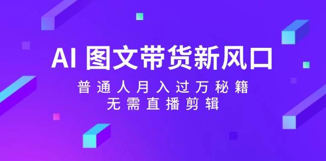 AI 图文带货新风口：普通人月入过万秘籍，无需直播剪辑-三玖社区