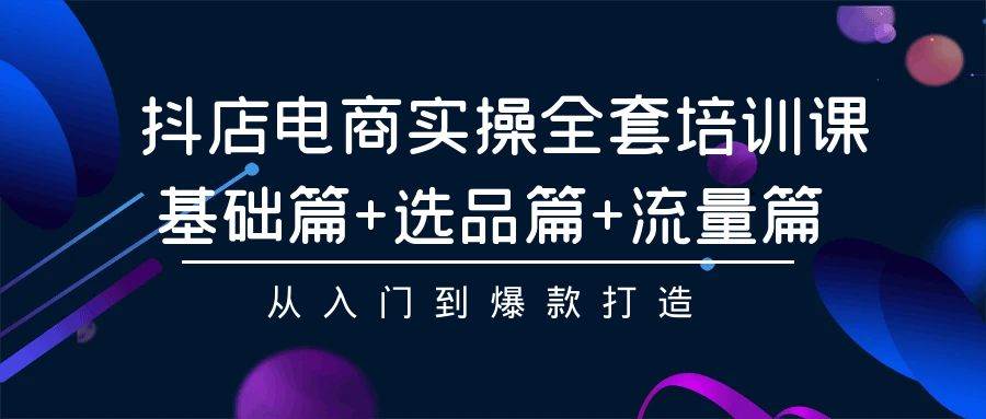 抖店电商实操全套培训课：基础篇+选品篇+流量篇，从入门到爆款打造-三玖社区
