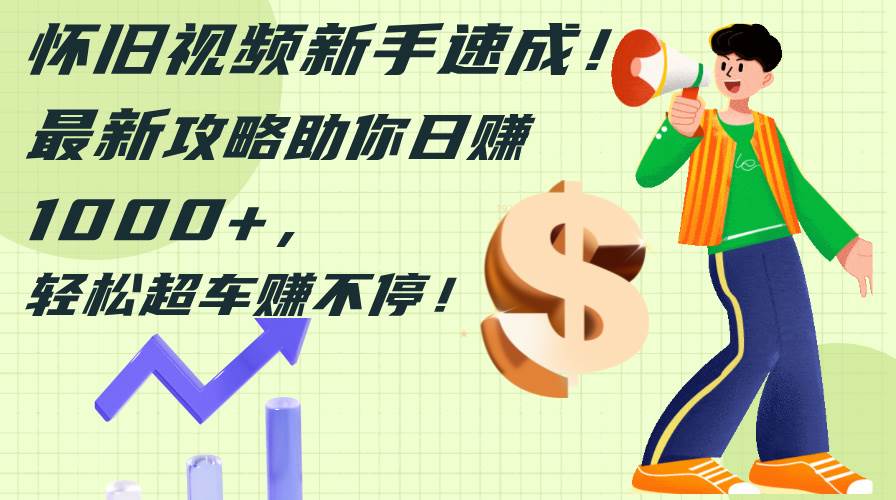 怀旧视频新手速成！最新攻略助你日赚1000+，轻松超车赚不停-三玖社区