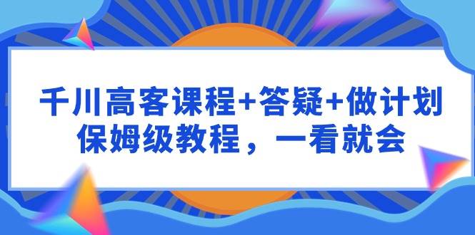 千川 高客课程+答疑+做计划，保姆级教程，一看就会-三玖社区