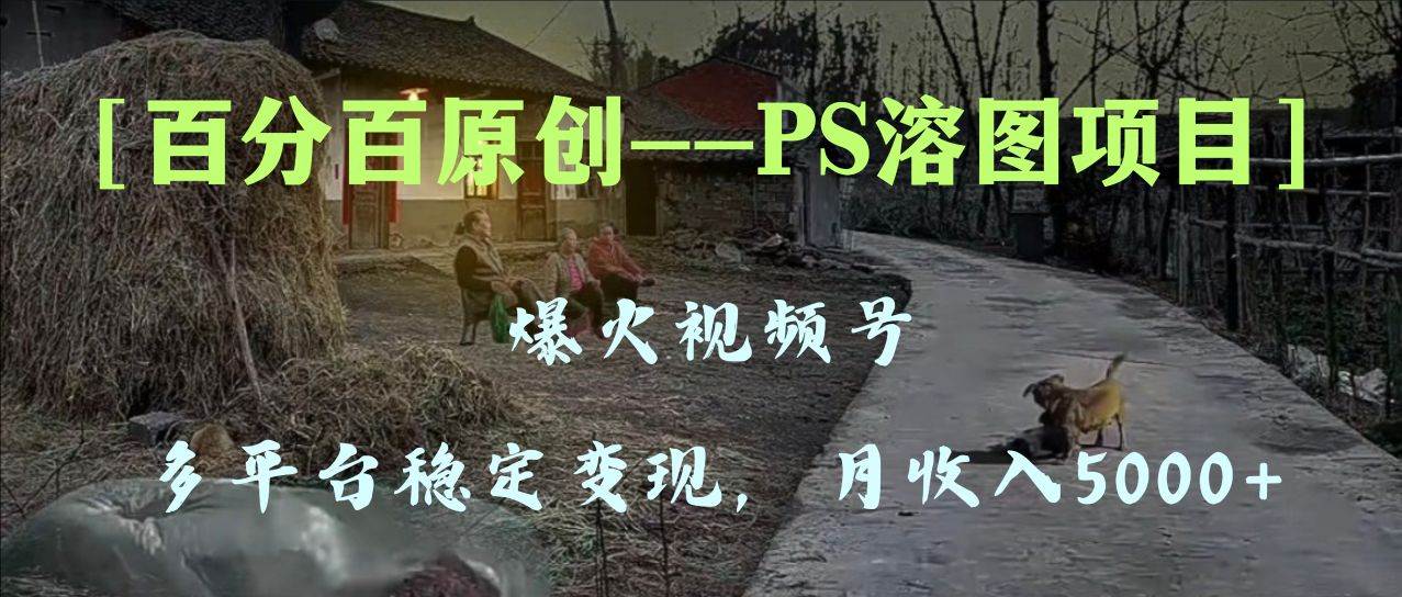 百分百原创，多平台稳定变现5000+，爆火视频号的PS溶图项目，手把手教你上手！-三玖社区