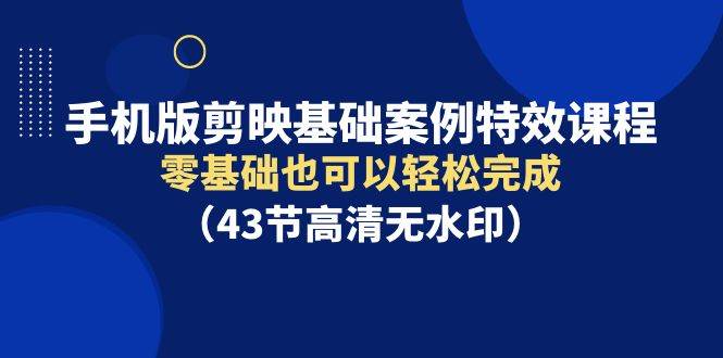 手机版剪映基础案例特效课程，零基础也可以轻松完成（43节高清无水印）-三玖社区