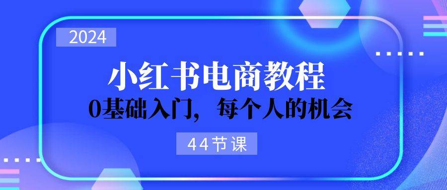 2024从0-1学习小红书电商，0基础入门，每个人的机会（44节）-三玖社区