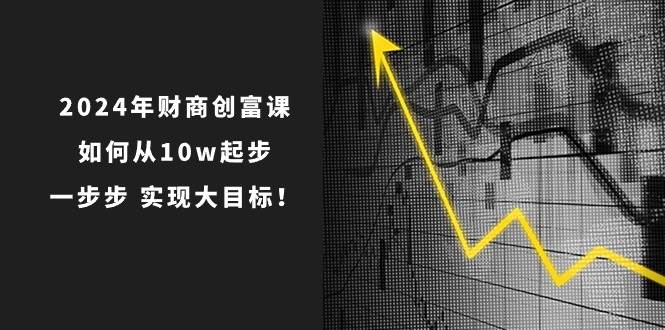 2024年 财商-创富课：如何从10w起步，一步步 实现大目标！-三玖社区