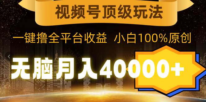 视频号顶级玩法，无脑月入40000+，一键撸全平台收益，纯小白也能100%原创-三玖社区
