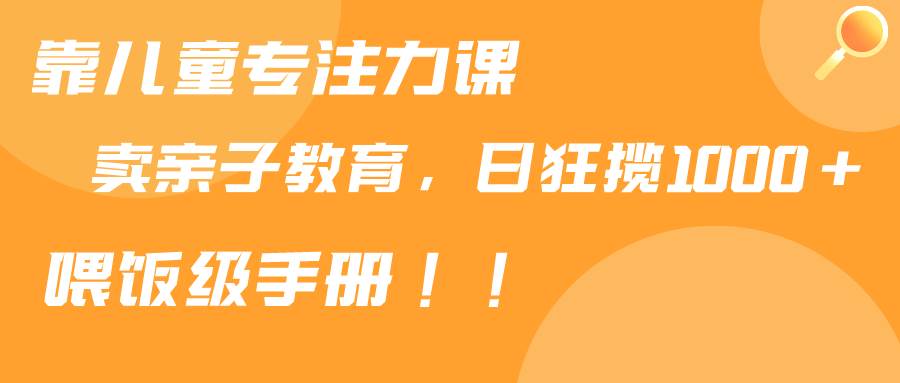 靠儿童专注力课程售卖亲子育儿课程，日暴力狂揽1000+，喂饭手册分享-三玖社区