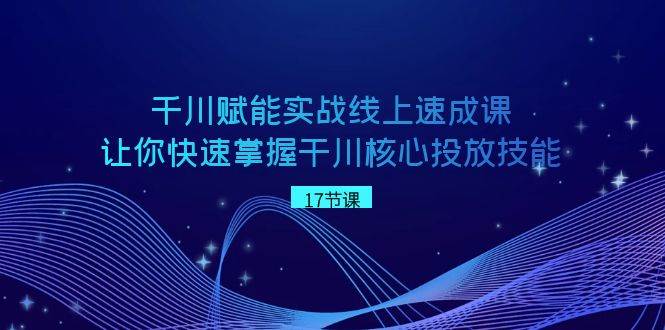 千川 赋能实战线上速成课，让你快速掌握干川核心投放技能-三玖社区