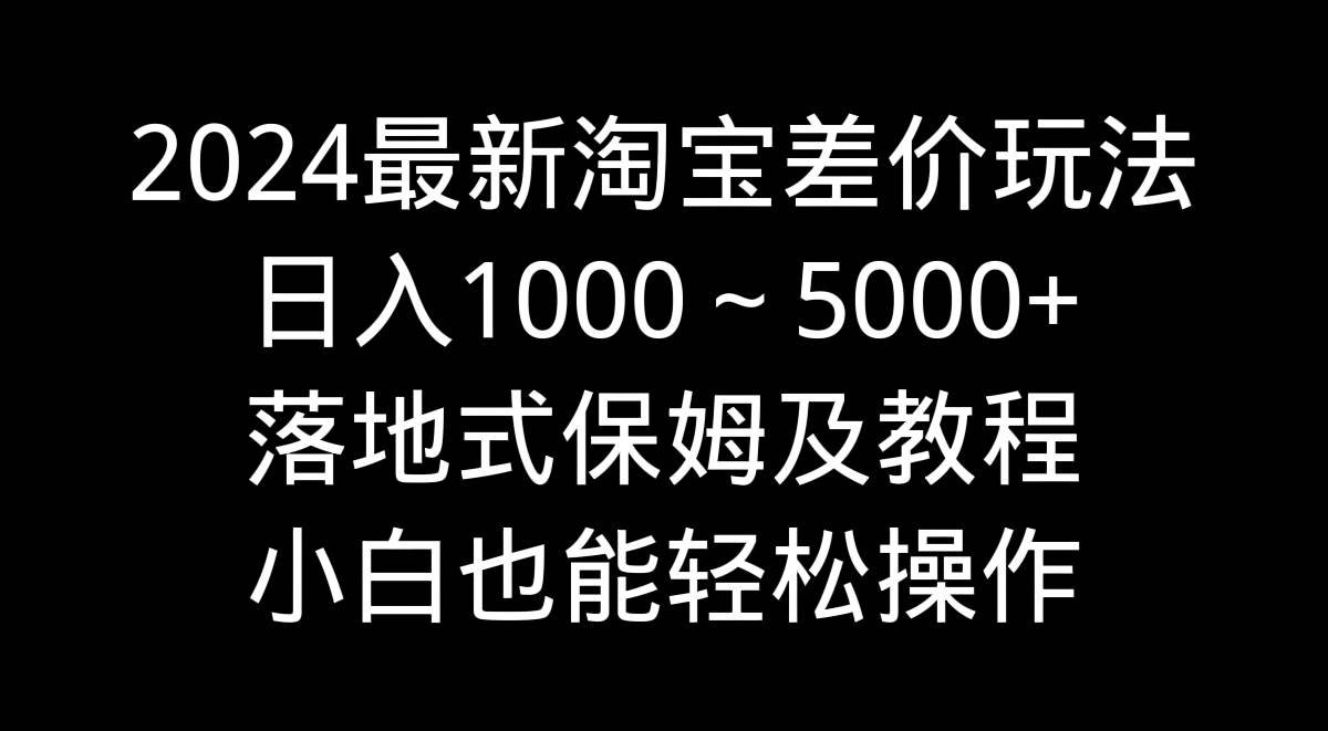 2024最新淘宝差价玩法，日入1000～5000+落地式保姆及教程 小白也能轻松操作-三玖社区