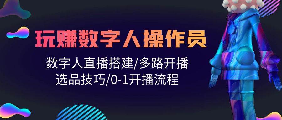 人人都能玩赚数字人操作员 数字人直播搭建/多路开播/选品技巧/0-1开播流程-三玖社区