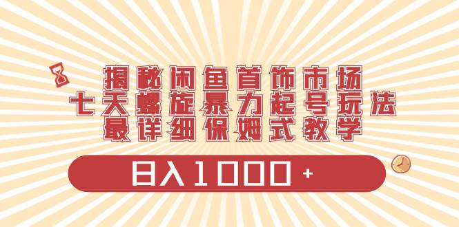 揭秘闲鱼首饰市场，七天螺旋暴力起号玩法，最详细保姆式教学，日入1000+-三玖社区