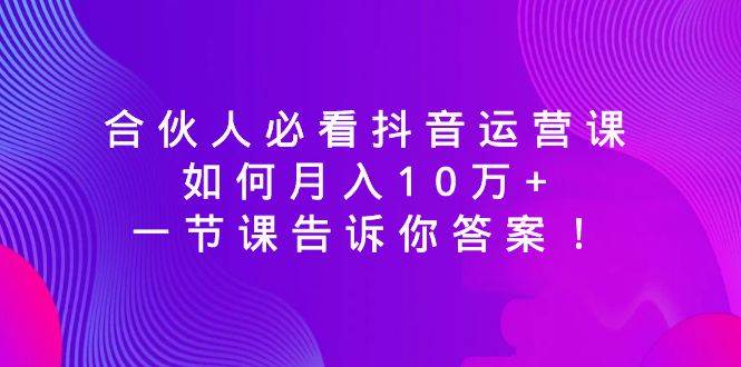 合伙人必看抖音运营课，如何月入10万+，一节课告诉你答案！-三玖社区