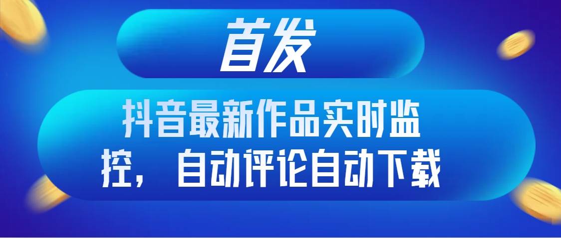 首发抖音最新作品实时监控，自动评论自动下载-三玖社区