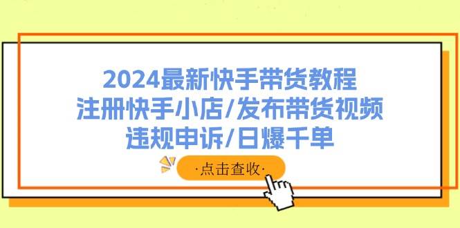 2024最新快手带货教程：注册快手小店/发布带货视频/违规申诉/日爆千单-三玖社区