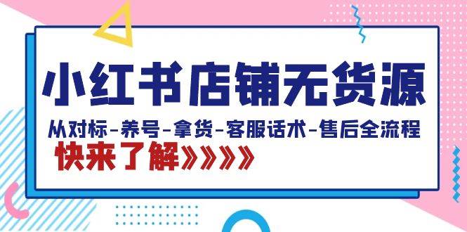 小红书店铺无货源：从对标-养号-拿货-客服话术-售后全流程（20节课）-三玖社区