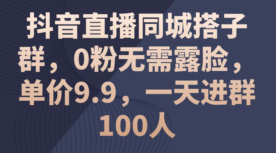 抖音直播同城搭子群，0粉无需露脸，单价9.9，一天进群100人-三玖社区