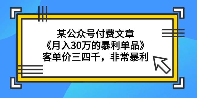 某公众号付费文章《月入30万的暴利单品》客单价三四千，非常暴利-三玖社区