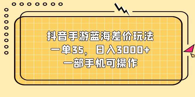 抖音手游蓝海差价玩法，一单35，日入3000+，一部手机可操作-三玖社区
