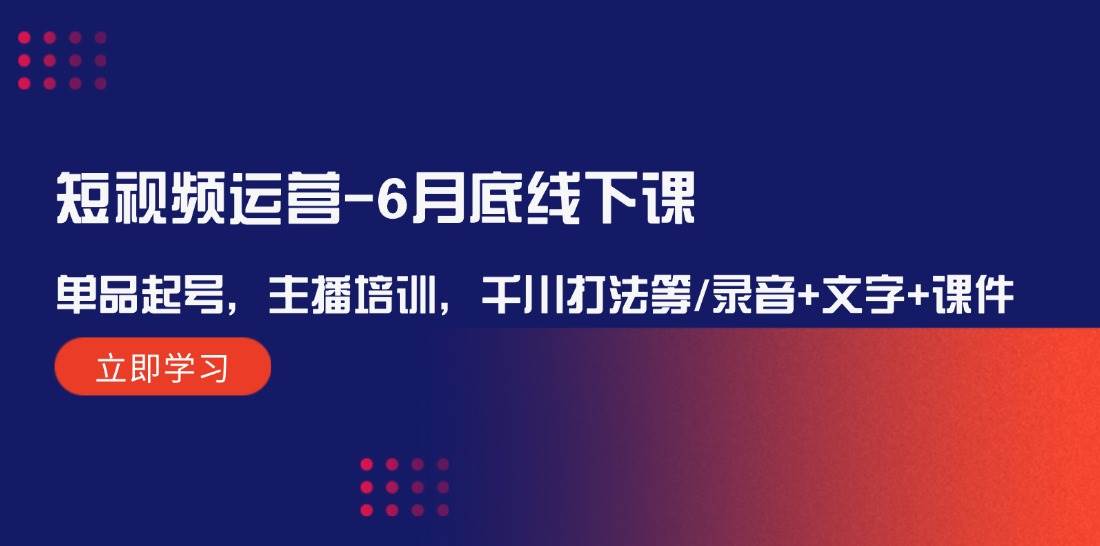 短视频运营-6月底线下课：单品起号，主播培训，千川打法等/录音+文字+课件-三玖社区
