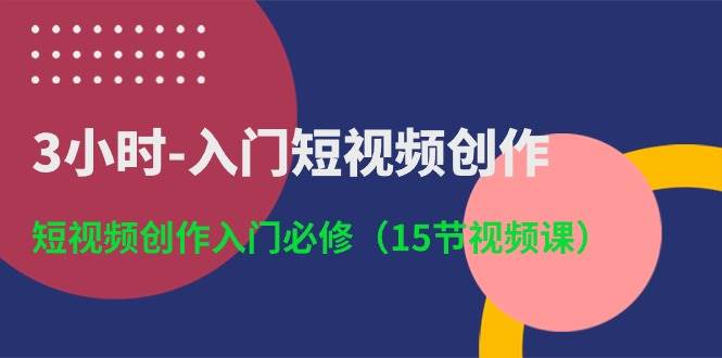 3小时-入门短视频创作：短视频创作入门必修（15节视频课）-三玖社区