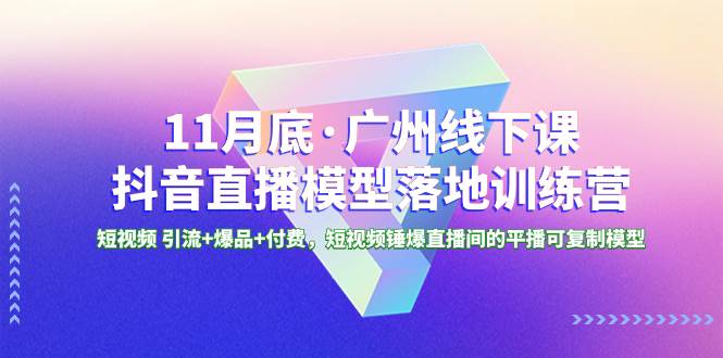 11月底·广州线下课抖音直播模型落地特训营，短视频 引流+爆品+付费，短视频锤爆直播间的平播可复制模型-三玖社区